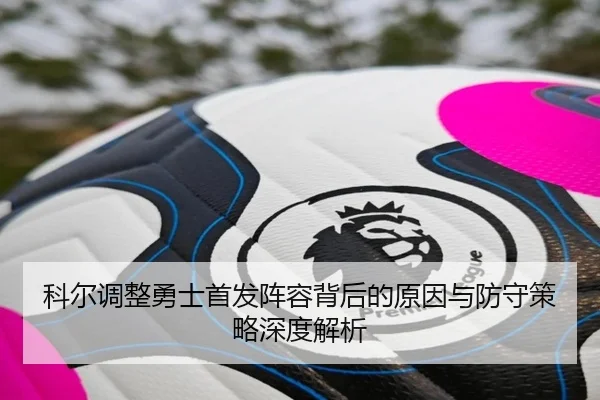 科尔调整勇士首发阵容背后的原因与防守策略深度解析